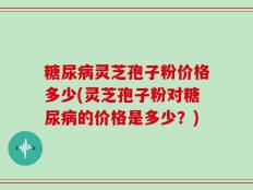 糖尿病灵芝孢子粉价格多少(灵芝孢子粉对糖尿病的价格是多少？)