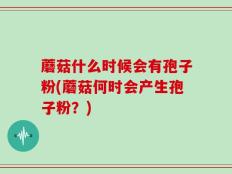 蘑菇什么时候会有孢子粉(蘑菇何时会产生孢子粉？)