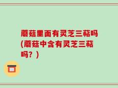 蘑菇里面有灵芝三萜吗(蘑菇中含有灵芝三萜吗？)