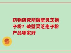 药物研究所破壁灵芝孢子粉？破壁灵芝孢子粉产品哪家好