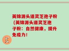 英锦源头道灵芝孢子粉 (英锦源头道灵芝孢子粉：自然健康，提升免疫力！