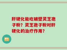 肝硬化能吃破壁灵芝孢子粉？灵芝孢子粉对肝硬化的治疗作用？