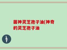 菌神灵芝孢子油(神奇的灵芝孢子油