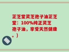 芷芝堂灵芝孢子油芷芝堂：100%纯正灵芝孢子油，享受天然健康。)