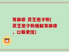 荨麻疹 灵芝孢子粉(灵芝孢子粉缓解荨麻疹，口服更佳)