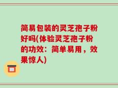 简易包装的灵芝孢子粉好吗(体验灵芝孢子粉的功效：简单易用，效果惊人)