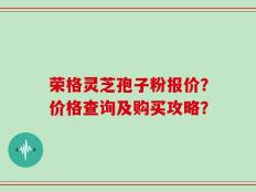 荣格灵芝孢子粉报价？价格查询及购买攻略？