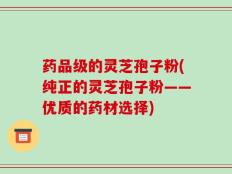 药品级的灵芝孢子粉(纯正的灵芝孢子粉——优质的药材选择)