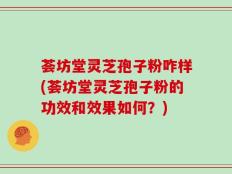 荟坊堂灵芝孢子粉咋样(荟坊堂灵芝孢子粉的功效和效果如何？)