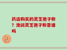 药店购买的灵芝孢子粉？池润灵芝孢子粉靠谱吗
