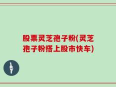 股票灵芝孢子粉(灵芝孢子粉搭上股市快车)