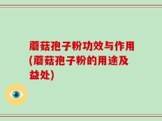 蘑菇孢子粉功效与作用(蘑菇孢子粉的用途及益处)