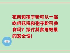 花粉和孢子粉可以一起吃吗花粉和孢子粉可共食吗？探讨其食用效果的安全性)