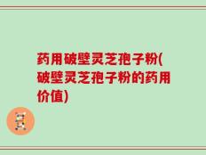 药用破壁灵芝孢子粉(破壁灵芝孢子粉的药用价值)