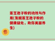 莲芝孢子粉的功效与作用(发掘莲芝孢子粉的健康益处，助你美丽养生)