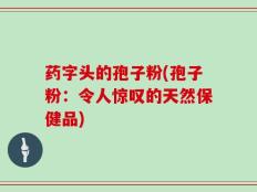 药字头的孢子粉(孢子粉：令人惊叹的天然保健品)