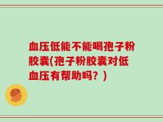 血压低能不能喝孢子粉胶囊(孢子粉胶囊对低血压有帮助吗？)