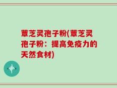 蕈芝灵孢子粉(蕈芝灵孢子粉：提高免疫力的天然食材)