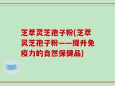 芝萃灵芝孢子粉(芝萃灵芝孢子粉——提升免疫力的自然保健品)