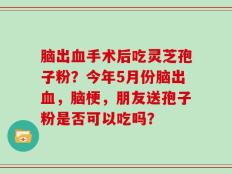 脑出血手术后吃灵芝孢子粉？今年5月份脑出血，脑梗，朋友送孢子粉是否可以吃吗？
