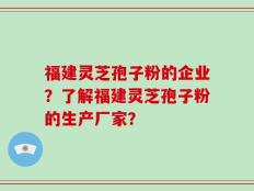 福建灵芝孢子粉的企业？了解福建灵芝孢子粉的生产厂家？