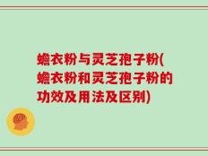 蟾衣粉与灵芝孢子粉(蟾衣粉和灵芝孢子粉的功效及用法及区别)