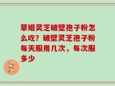 草姬灵芝破壁孢子粉怎么吃？破壁灵芝孢子粉每天服用几次，每次服多少