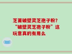 芝莆破壁灵芝孢子粉？“破壁灵芝孢子粉”这玩意真的有用么