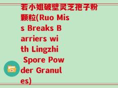 若小姐破壁灵芝孢子粉颗粒(Ruo Miss Breaks Barriers with Lingzhi Spore Powder Granules)