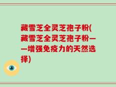 藏雪芝全灵芝孢子粉(藏雪芝全灵芝孢子粉——增强免疫力的天然选择)