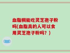 血脂稠能吃灵芝孢子粉吗(血脂高的人可以食用灵芝孢子粉吗？)