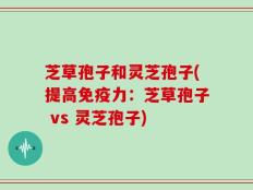 芝草孢子和灵芝孢子(提高免疫力：芝草孢子 vs 灵芝孢子)