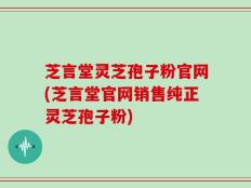 芝言堂灵芝孢子粉官网(芝言堂官网销售纯正灵芝孢子粉)