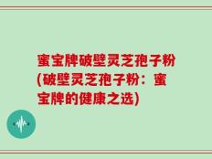 蜜宝牌破壁灵芝孢子粉(破壁灵芝孢子粉：蜜宝牌的健康之选)