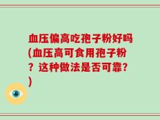 血压偏高吃孢子粉好吗(血压高可食用孢子粉？这种做法是否可靠？)