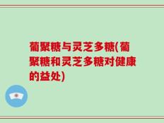 葡聚糖与灵芝多糖(葡聚糖和灵芝多糖对健康的益处)