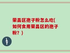 荣昌区孢子粉怎么吃(如何食用荣昌区的孢子粉？)