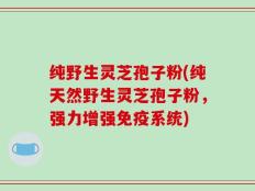 纯野生灵芝孢子粉(纯天然野生灵芝孢子粉，强力增强免疫系统)