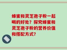 蜂蜜和灵芝孢子粉一起喝的好处？探究蜂蜜和灵芝孢子粉的营养价值和搭配方式？