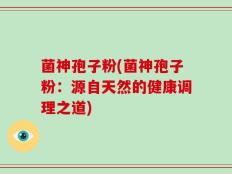 菌神孢子粉(菌神孢子粉：源自天然的健康调理之道)