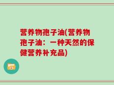 营养物孢子油(营养物孢子油：一种天然的保健营养补充品)