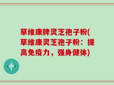 草维康牌灵芝孢子粉(草维康灵芝孢子粉：提高免疫力，强身健体)