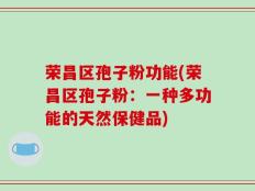 荣昌区孢子粉功能(荣昌区孢子粉：一种多功能的天然保健品)