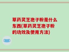 草药灵芝孢子粉是什么东西(草药灵芝孢子粉的功效及使用方法)