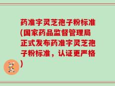 药准字灵芝孢子粉标准(国家药品监督管理局正式发布药准字灵芝孢子粉标准，认证更严格)