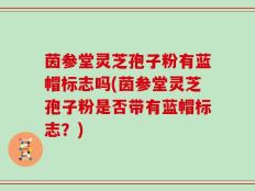 茵参堂灵芝孢子粉有蓝帽标志吗(茵参堂灵芝孢子粉是否带有蓝帽标志？)