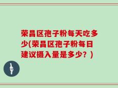 荣昌区孢子粉每天吃多少(荣昌区孢子粉每日建议摄入量是多少？)