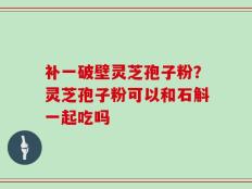 补一破壁灵芝孢子粉？灵芝孢子粉可以和石斛一起吃吗