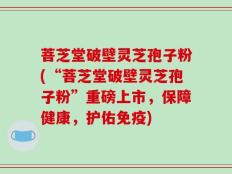 菩芝堂破壁灵芝孢子粉(“菩芝堂破壁灵芝孢子粉”重磅上市，保障健康，护佑免疫)