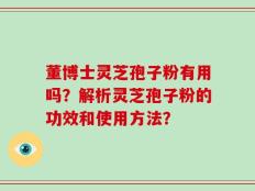 董博士灵芝孢子粉有用吗？解析灵芝孢子粉的功效和使用方法？